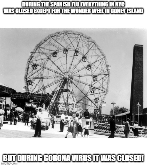 wow the modern generation has become way too soft. | DURING THE SPANISH FLU EVERYTHING IN NYC WAS CLOSED EXCEPT FOR THE WONDER WEEL IN CONEY ISLAND; BUT DURING CORONA VIRUS IT WAS CLOSED! | made w/ Imgflip meme maker