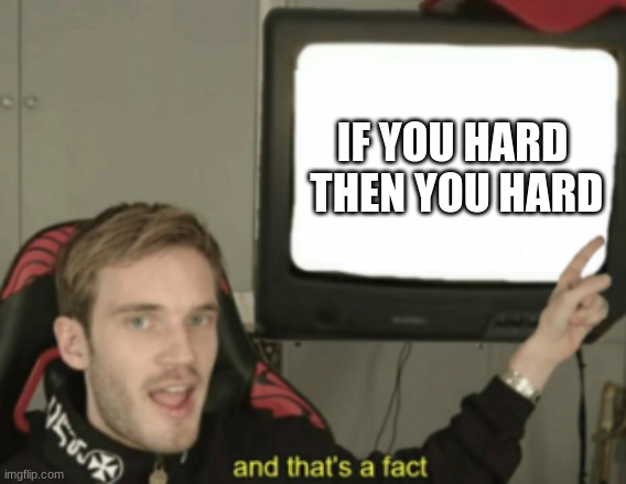 and that's a fact | IF YOU HARD

 THEN YOU HARD | image tagged in and that's a fact | made w/ Imgflip meme maker