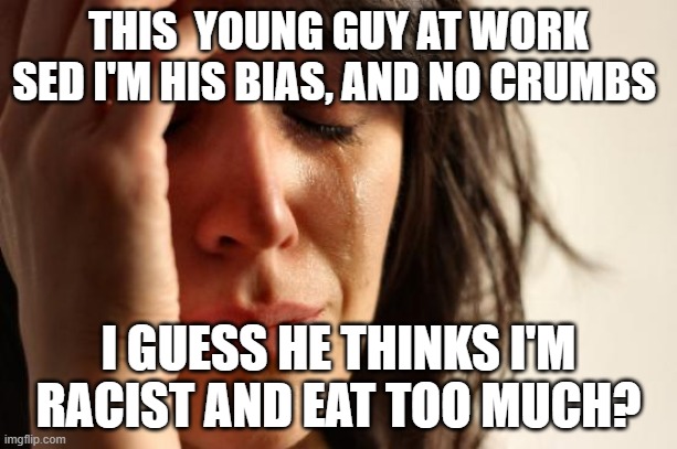First World Problems | THIS  YOUNG GUY AT WORK SED I'M HIS BIAS, AND NO CRUMBS; I GUESS HE THINKS I'M RACIST AND EAT TOO MUCH? | image tagged in memes,first world problems | made w/ Imgflip meme maker