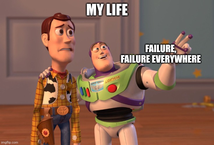 Yup, that's me | MY LIFE; FAILURE, FAILURE EVERYWHERE | image tagged in memes,x x everywhere | made w/ Imgflip meme maker