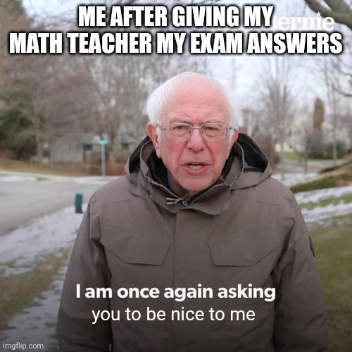 Fingers crossed | ME AFTER GIVING MY MATH TEACHER MY EXAM ANSWERS; you to be nice to me | image tagged in memes,bernie i am once again asking for your support | made w/ Imgflip meme maker