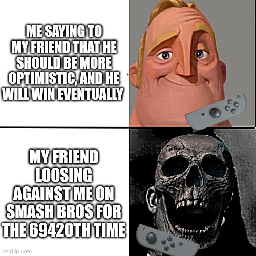 Random things that I post in the fun stream #1 | ME SAYING TO MY FRIEND THAT HE SHOULD BE MORE OPTIMISTIC, AND HE WILL WIN EVENTUALLY; MY FRIEND LOOSING AGAINST ME ON SMASH BROS FOR THE 69420TH TIME | image tagged in mr incredible and dead mr incredible,super smash bros,friends,nintendo,memes,funny | made w/ Imgflip meme maker