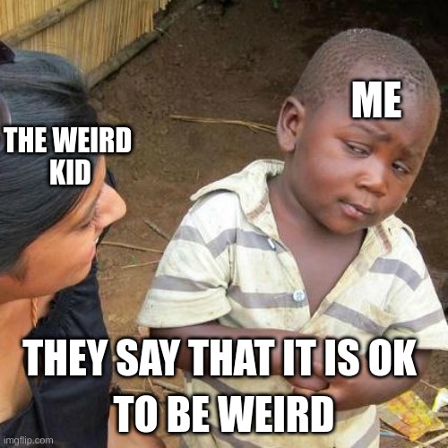Third World Skeptical Kid |  ME; THE WEIRD 
KID; TO BE WEIRD; THEY SAY THAT IT IS OK | image tagged in memes,third world skeptical kid | made w/ Imgflip meme maker