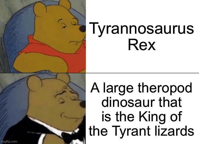 Tuxedo Winnie The Pooh Meme | Tyrannosaurus Rex; A large theropod dinosaur that is the King of the Tyrant lizards | image tagged in memes,tuxedo winnie the pooh | made w/ Imgflip meme maker