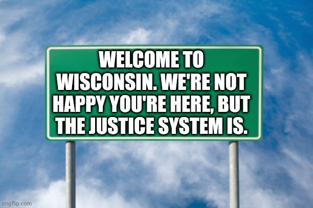 Street Sign | WELCOME TO WISCONSIN. WE'RE NOT HAPPY YOU'RE HERE, BUT THE JUSTICE SYSTEM IS. | image tagged in street sign | made w/ Imgflip meme maker