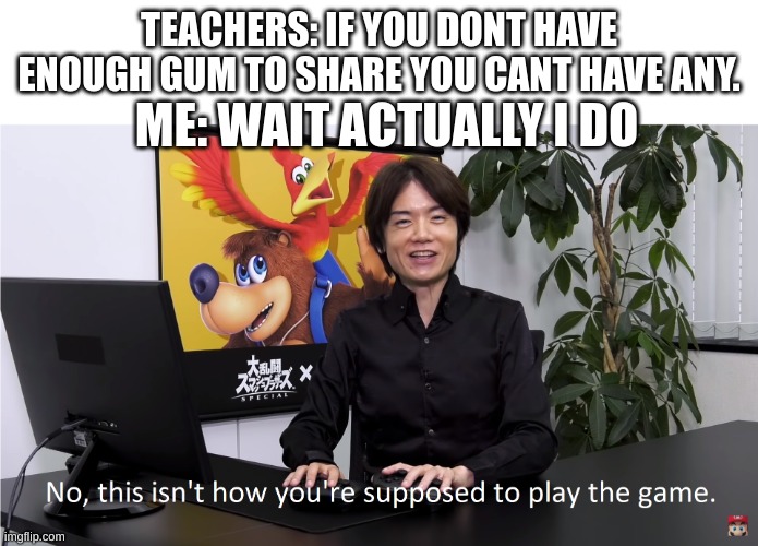 This Isn't How You're Supposed to Play the GaME | TEACHERS: IF YOU DONT HAVE ENOUGH GUM TO SHARE YOU CANT HAVE ANY. ME: WAIT ACTUALLY I DO | image tagged in this isn't how you're supposed to play the game | made w/ Imgflip meme maker