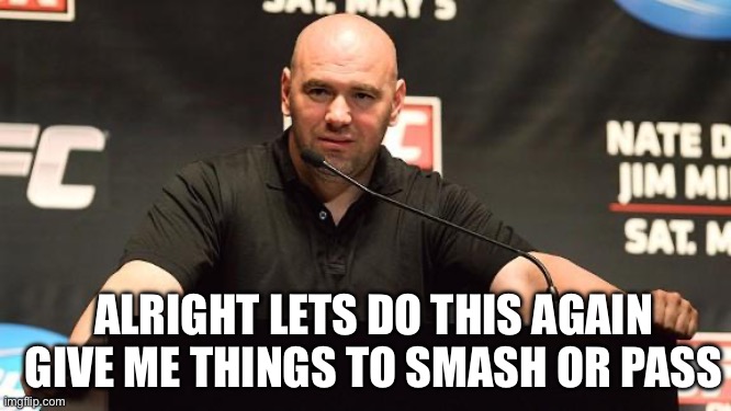 Dana White alright | ALRIGHT LETS DO THIS AGAIN GIVE ME THINGS TO SMASH OR PASS | image tagged in dana white alright | made w/ Imgflip meme maker