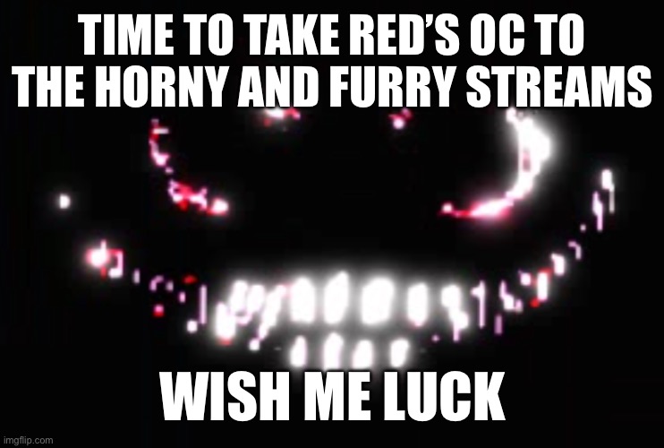 Dupe | TIME TO TAKE RED’S OC TO THE HORNY AND FURRY STREAMS; WISH ME LUCK | image tagged in dupe | made w/ Imgflip meme maker
