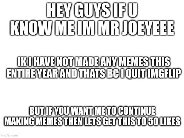 HEY GUYS IF U KNOW ME IM MR JOEYEEE; IK I HAVE NOT MADE ANY MEMES THIS ENTIRE YEAR AND THATS BC I QUIT IMGFLIP; BUT IF YOU WANT ME TO CONTINUE MAKING MEMES THEN LETS GET THIS TO 50 LIKES | image tagged in goodbye | made w/ Imgflip meme maker