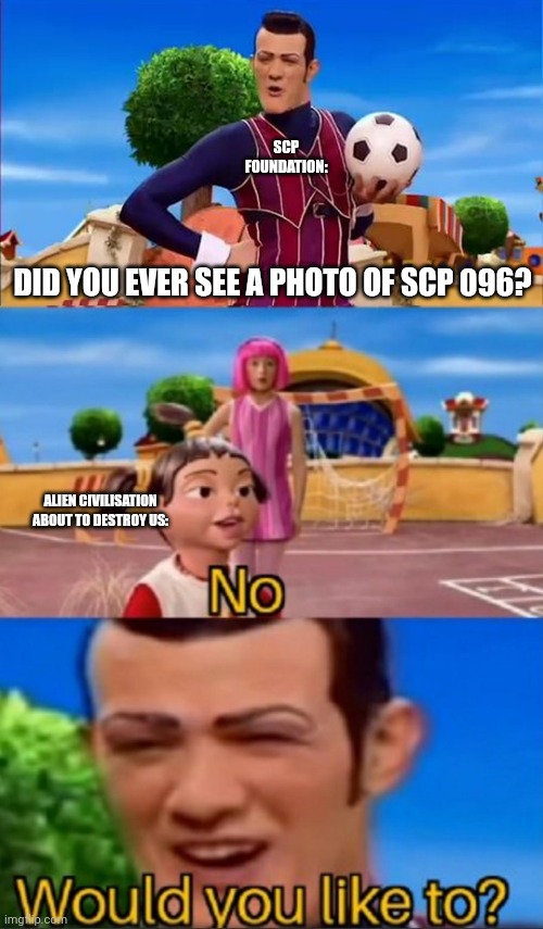 W foundation | SCP FOUNDATION:; DID YOU EVER SEE A PHOTO OF SCP 096? ALIEN CIVILISATION ABOUT TO DESTROY US: | image tagged in would you like to,scp,scp 096,funny,memes,hello | made w/ Imgflip meme maker