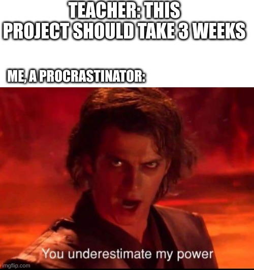 It true tho | TEACHER: THIS PROJECT SHOULD TAKE 3 WEEKS; ME, A PROCRASTINATOR: | image tagged in blank white template,you underestimate my power | made w/ Imgflip meme maker