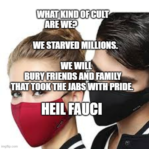 Mask Couple | WHAT KIND OF CULT ARE WE?                                         WE STARVED MILLIONS.                                   
    WE WILL BURY FRIENDS AND FAMILY THAT TOOK THE JABS WITH PRIDE. HEIL FAUCI | image tagged in mask couple | made w/ Imgflip meme maker