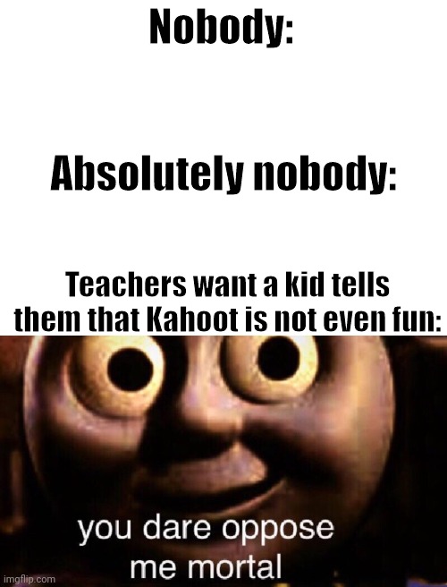 uh-oh | Nobody:; Absolutely nobody:; Teachers want a kid tells them that Kahoot is not even fun: | image tagged in you dare oppose me mortal,school,teacher,kahoot | made w/ Imgflip meme maker