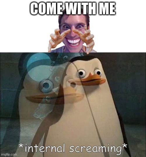 Ahhhhh!!!!! | COME WITH ME | image tagged in private internal screaming | made w/ Imgflip meme maker