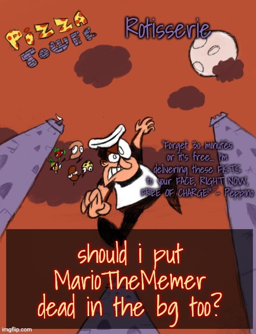 Rotisserie's PT Temp | should i put MarioTheMemer dead in the bg too? | image tagged in rotisserie's pt temp | made w/ Imgflip meme maker