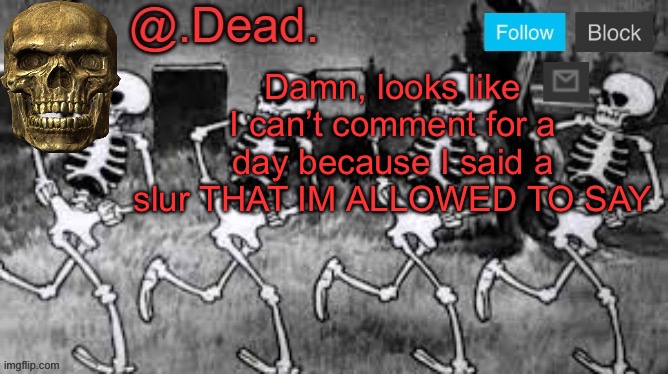 . | Damn, looks like I can’t comment for a day because I said a slur THAT IM ALLOWED TO SAY | image tagged in dead 's announcment template | made w/ Imgflip meme maker