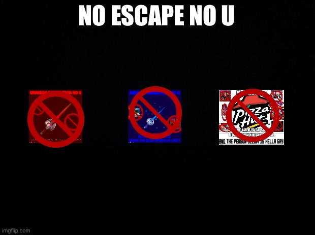 No escape no u | NO ESCAPE NO U | image tagged in black background | made w/ Imgflip meme maker