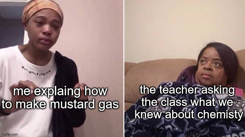 "How do you know that?" -everyone who hears me explain it | me explaing how to make mustard gas; the teacher asking the class what we
 knew about chemisty | image tagged in me explaining to my mom | made w/ Imgflip meme maker