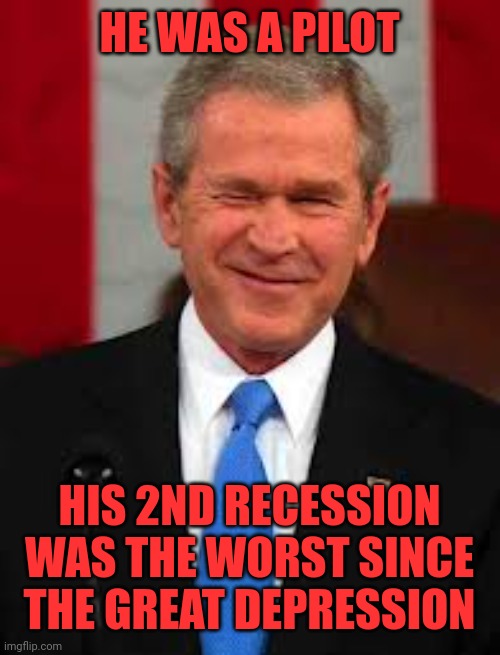 George Bush Meme | HE WAS A PILOT HIS 2ND RECESSION WAS THE WORST SINCE THE GREAT DEPRESSION | image tagged in memes,george bush | made w/ Imgflip meme maker