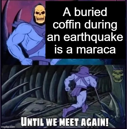 shake shake shake | A buried coffin during an earthquake is a maraca; ! | image tagged in until we meet again,memes | made w/ Imgflip meme maker