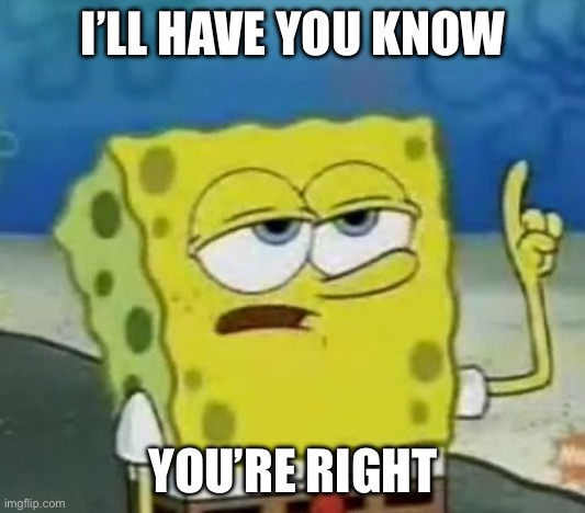 I'll Have You Know Spongebob Meme | I’LL HAVE YOU KNOW; YOU’RE RIGHT | image tagged in memes,i'll have you know spongebob | made w/ Imgflip meme maker