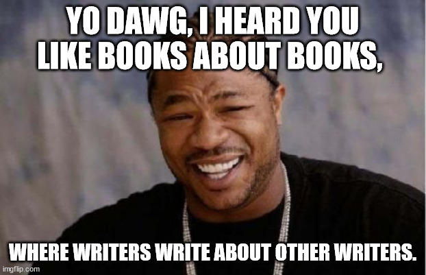 books | YO DAWG, I HEARD YOU LIKE BOOKS ABOUT BOOKS, WHERE WRITERS WRITE ABOUT OTHER WRITERS. | image tagged in memes,yo dawg heard you | made w/ Imgflip meme maker