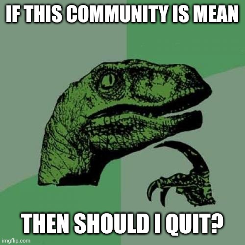 I think i might quit...... | IF THIS COMMUNITY IS MEAN; THEN SHOULD I QUIT? | image tagged in memes,philosoraptor | made w/ Imgflip meme maker