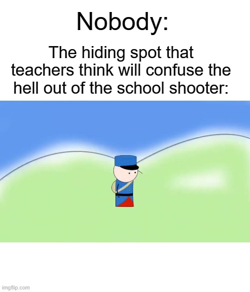 They'll never see it coming | Nobody:; The hiding spot that teachers think will confuse the hell out of the school shooter: | image tagged in nobody,school,funny,memes,relatable | made w/ Imgflip meme maker