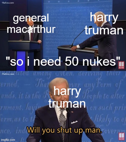gotta nuke em all | harry truman; general macarthur; "so i need 50 nukes"; harry truman | image tagged in biden - will you shut up man,memes | made w/ Imgflip meme maker