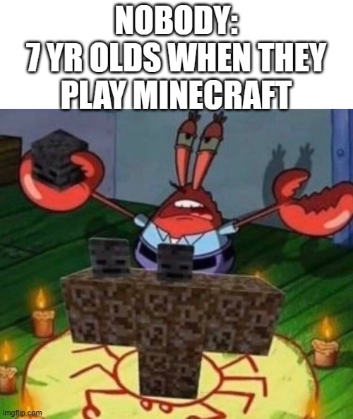 We've done this haven't we? | NOBODY:
7 YR OLDS WHEN THEY PLAY MINECRAFT | image tagged in mr krabs summoning the wither | made w/ Imgflip meme maker