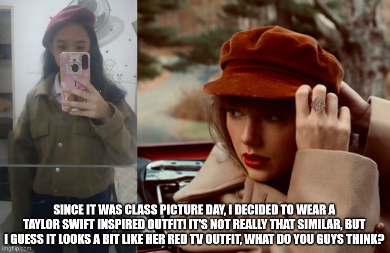 SINCE IT WAS CLASS PICTURE DAY, I DECIDED TO WEAR A TAYLOR SWIFT INSPIRED OUTFIT! IT'S NOT REALLY THAT SIMILAR, BUT I GUESS IT LOOKS A BIT LIKE HER RED TV OUTFIT, WHAT DO YOU GUYS THINK? | made w/ Imgflip meme maker