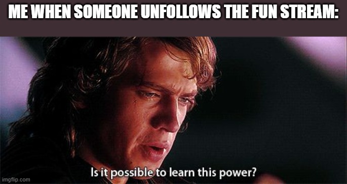 Is it possible??? | ME WHEN SOMEONE UNFOLLOWS THE FUN STREAM: | image tagged in is it possible to learn this power,imgflip,memes,star wars,possible,fun | made w/ Imgflip meme maker