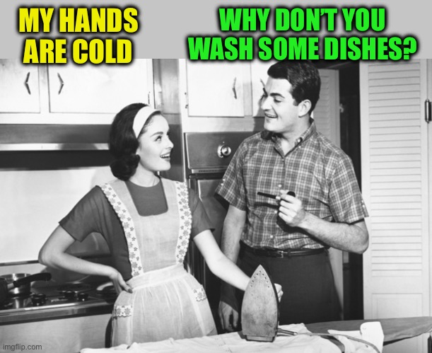 Not good advice :-) | WHY DON’T YOU WASH SOME DISHES? MY HANDS ARE COLD | image tagged in memes,vintage husband and wife | made w/ Imgflip meme maker