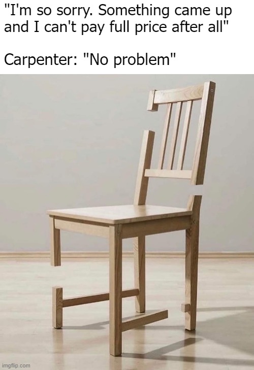 "I'm so sorry. Something came up and I can't pay full price after all"; Carpenter: "No problem" | image tagged in funny,art | made w/ Imgflip meme maker