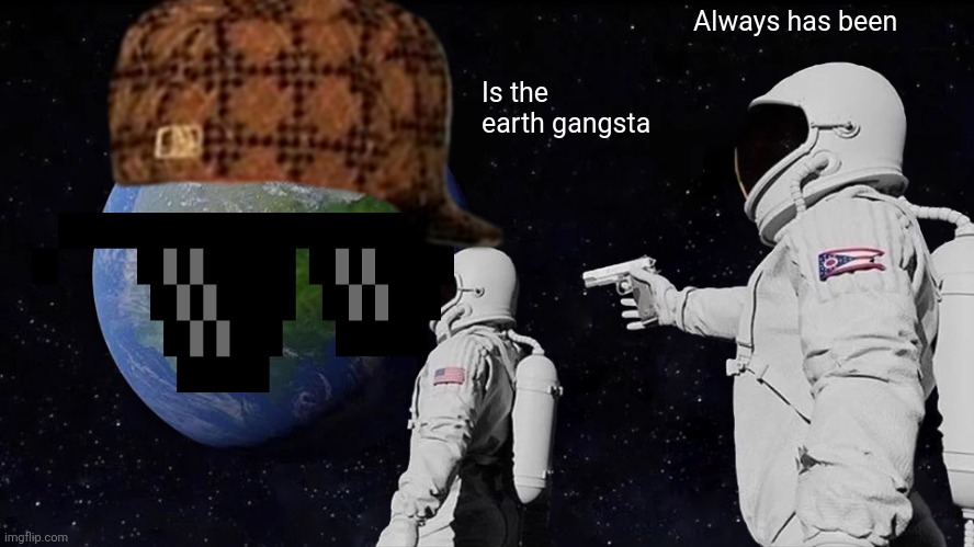 Always Has Been Meme | Always has been; Is the earth gangsta | image tagged in memes,always has been | made w/ Imgflip meme maker