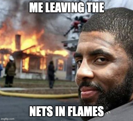 kyrie leaving AGAIN | ME LEAVING THE; NETS IN FLAMES | image tagged in kyrie irving | made w/ Imgflip meme maker