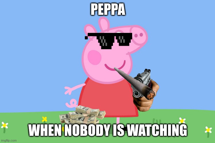 Peppa Pig | PEPPA; WHEN NOBODY IS WATCHING | image tagged in peppa pig | made w/ Imgflip meme maker
