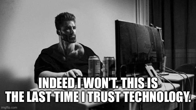 Gigachad On The Computer | INDEED I WON’T. THIS IS THE LAST TIME I TRUST TECHNOLOGY. | image tagged in gigachad on the computer | made w/ Imgflip meme maker