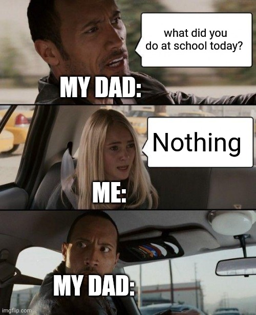 Nothing? | what did you do at school today? MY DAD:; Nothing; ME:; MY DAD: | image tagged in memes,the rock driving | made w/ Imgflip meme maker