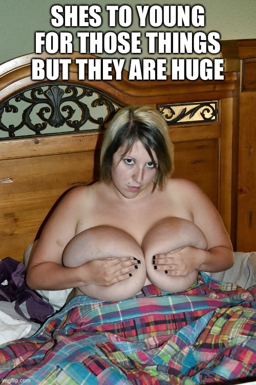 insanely big | SHES TO YOUNG FOR THOSE THINGS BUT THEY ARE HUGE | image tagged in tits,big boobs,boobs,teen,whore,jerking off | made w/ Imgflip meme maker
