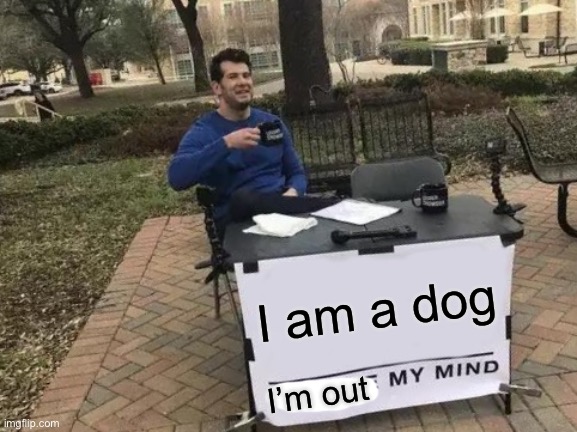 Change My Mind | I am a dog; I’m out | image tagged in memes,change my mind | made w/ Imgflip meme maker