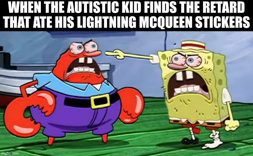 Autism meme | WHEN THE AUTISTIC KID FINDS THE RETARD THAT ATE HIS LIGHTNING MCQUEEN STICKERS | image tagged in angry mr krabs and angry spongebob,autism,offensive | made w/ Imgflip meme maker