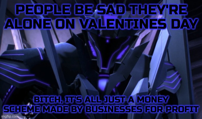 lmao it's all just a silly scam | PEOPLE BE SAD THEY'RE ALONE ON VALENTINES DAY; BITCH, IT'S ALL JUST A MONEY SCHEME MADE BY BUSINESSES FOR PROFIT | image tagged in anti-romance soundwave | made w/ Imgflip meme maker