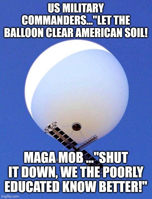 Chinese and maga | US MILITARY COMMANDERS..."LET THE BALLOON CLEAR AMERICAN SOIL! MAGA MOB ..."SHUT IT DOWN, WE THE POORLY EDUCATED KNOW BETTER!" | image tagged in chinese spy balloon,conservative,republican,democrat,liberal,biden | made w/ Imgflip meme maker