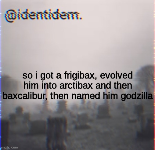 jkjhb | so i got a frigibax, evolved him into arctibax and then baxcalibur, then named him godzilla | made w/ Imgflip meme maker