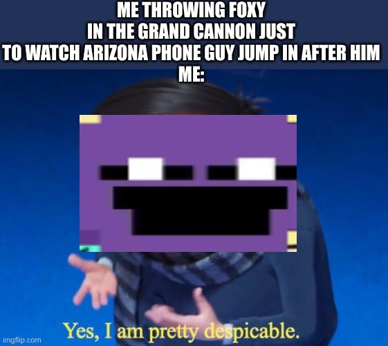 hahahahahahahahahahahaha | ME THROWING FOXY IN THE GRAND CANNON JUST TO WATCH ARIZONA PHONE GUY JUMP IN AFTER HIM
ME: | image tagged in yes i am pretty despicable | made w/ Imgflip meme maker