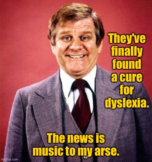 Dyslexia | They've finally found a cure for dyslexia. The news is music to my arse. | image tagged in dyslexia,finally,found a cure,music to my arse,fun | made w/ Imgflip meme maker