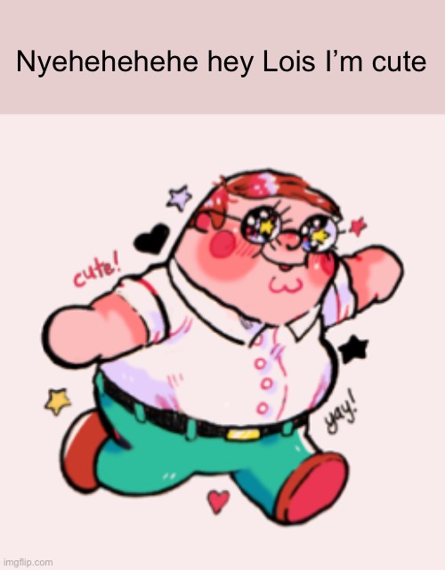 That drawing is not mine |  Nyehehehehe hey Lois I’m cute | image tagged in peter griffin,family guy | made w/ Imgflip meme maker