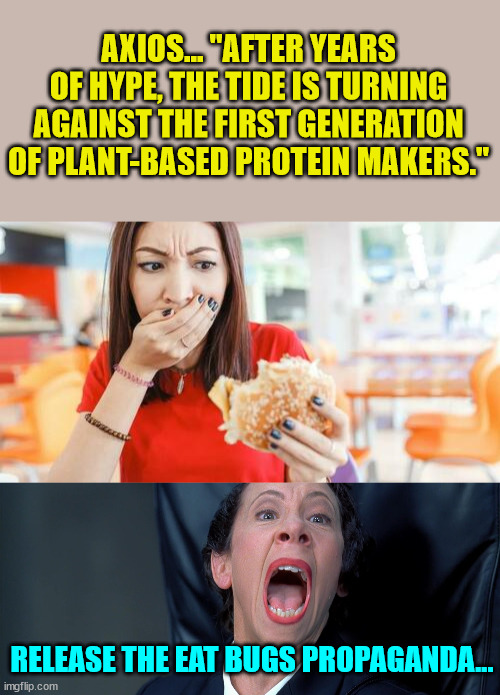It tastes like crap... | AXIOS... "AFTER YEARS OF HYPE, THE TIDE IS TURNING AGAINST THE FIRST GENERATION OF PLANT-BASED PROTEIN MAKERS."; RELEASE THE EAT BUGS PROPAGANDA... | image tagged in frau farbissina,nwo police state,the end is near | made w/ Imgflip meme maker