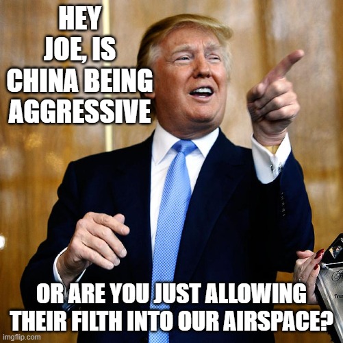 It sure took them awhile to shoot it down. Maybe they were making sure China got what they needed. | HEY JOE, IS CHINA BEING AGGRESSIVE; OR ARE YOU JUST ALLOWING THEIR FILTH INTO OUR AIRSPACE? | image tagged in donal trump birthday | made w/ Imgflip meme maker